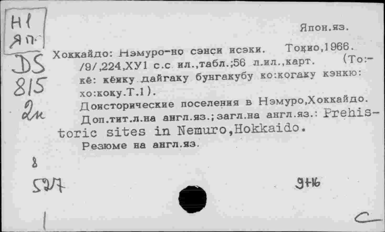 ﻿г
Япон.яз.
Хоккайдо: Нэмуро-но сэнси исэки. То^иоДЭбб. /9/.224.ХУ1 с.с ил.,табл.;56 л.ил.,карт-кё: кёику дайгаку бунгакубу ко:когаку кэнкю: хо:коку.Т.1 ).
Доисторические поселения в Нэмуро,Хоккайдо.
Доп.тит.л.на англ.яз.;загл.на англ.яз.: Prehistoric sites in Nemurо,Hokkaido.
Резюме на англ.яз.
